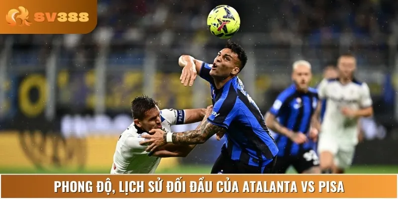 Phân tích phong độ và lịch sử thi đấu gần đây của Atalanta vs Pisa