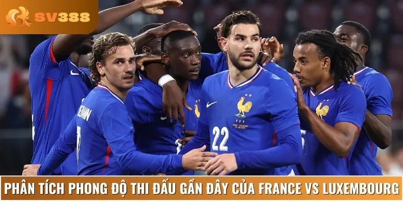 Nhận định phong độ và lịch sử thi đấu gần đây của France vs Luxembourg