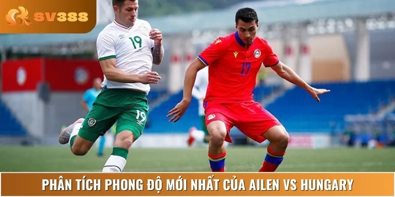 Phân tích lịch sử, phong độ gần đây của Ailen vs Hungary